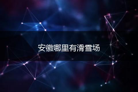 安徽哪里有滑雪场