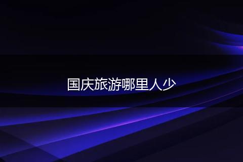 国庆旅游哪里人少