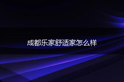 成都乐家舒适家怎么样
