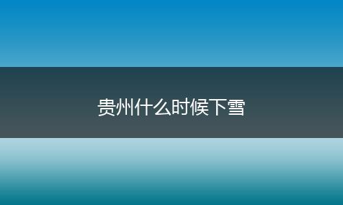 贵州什么时候下雪