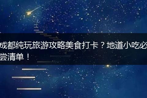 成都纯玩旅游攻略美食打卡？地道小吃必尝清单！