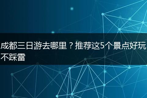 成都三日游去哪里？推荐这5个景点好玩不踩雷