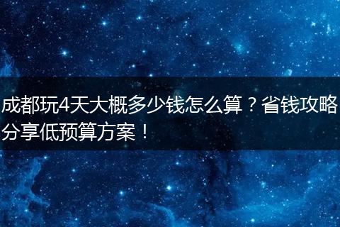 成都玩4天大概多少钱怎么算？省钱攻略分享低预算方案！