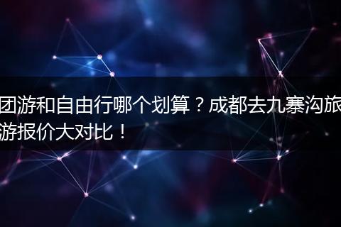 团游和自由行哪个划算？成都去九寨沟旅游报价大对比！