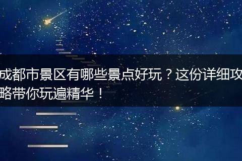 成都市景区有哪些景点好玩？这份详细攻略带你玩遍精华！