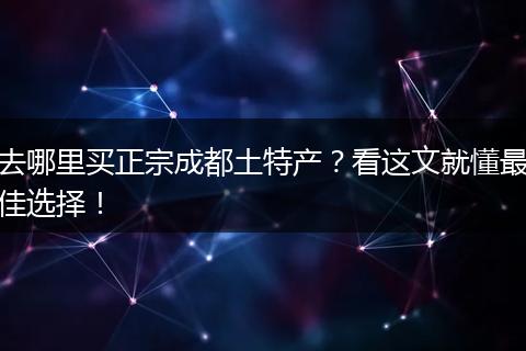 去哪里买正宗成都土特产？看这文就懂最佳选择！