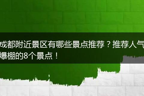 成都附近景区有哪些景点推荐？推荐人气爆棚的8个景点！
