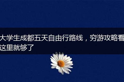大学生成都五天自由行路线，穷游攻略看这里就够了