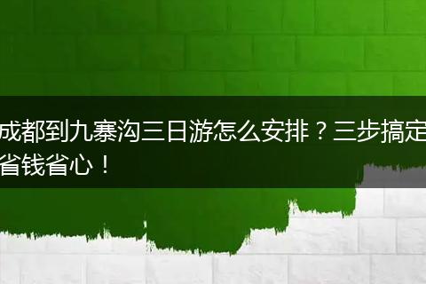 成都到九寨沟三日游怎么安排？三步搞定省钱省心！