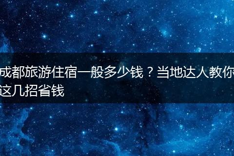 成都旅游住宿一般多少钱？当地达人教你这几招省钱