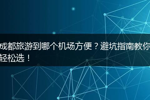 成都旅游到哪个机场方便？避坑指南教你轻松选！