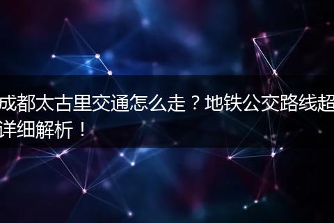 成都太古里交通怎么走？地铁公交路线超详细解析！