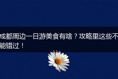成都周边一日游美食有啥？攻略里这些不能错过！