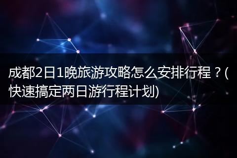 成都2日1晚旅游攻略怎么安排行程？(快速搞定两日游行程计划)