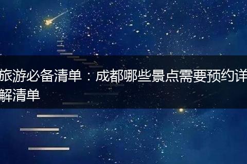 旅游必备清单：成都哪些景点需要预约详解清单