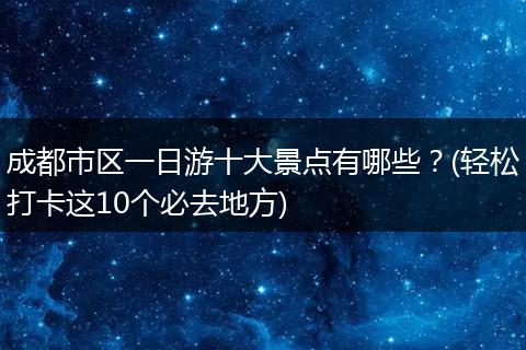 成都市区一日游十大景点有哪些？(轻松打卡这10个必去地方)