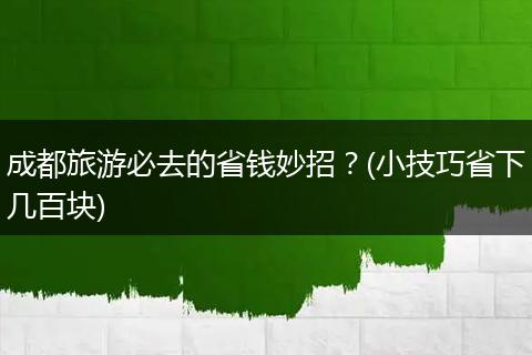 成都旅游必去的省钱妙招？(小技巧省下几百块)