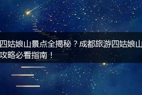 四姑娘山景点全揭秘？成都旅游四姑娘山攻略必看指南！