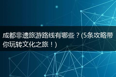 成都非遗旅游路线有哪些？(5条攻略带你玩转文化之旅！)