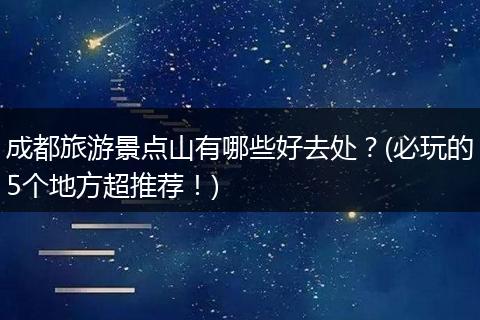 成都旅游景点山有哪些好去处？(必玩的5个地方超推荐！)