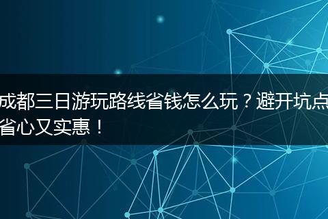 成都三日游玩路线省钱怎么玩？避开坑点省心又实惠！