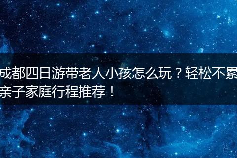 成都四日游带老人小孩怎么玩？轻松不累亲子家庭行程推荐！