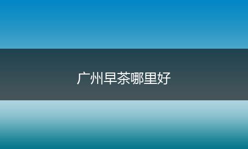 广州早茶哪里好