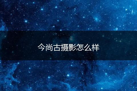 今尚古摄影怎么样