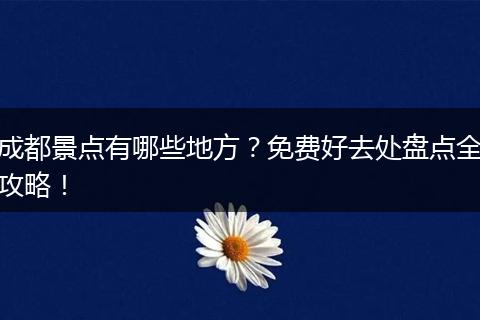 成都景点有哪些地方？免费好去处盘点全攻略！