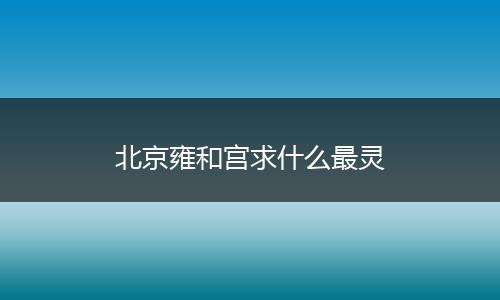 北京雍和宫求什么最灵
