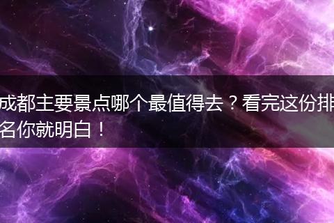 成都主要景点哪个最值得去？看完这份排名你就明白！