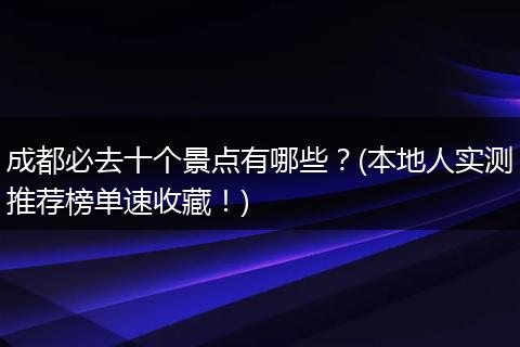 成都必去十个景点有哪些？(本地人实测推荐榜单速收藏！)