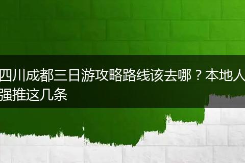 四川成都三日游攻略路线该去哪？本地人强推这几条