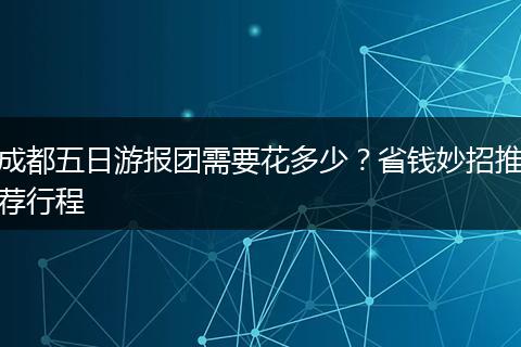 成都五日游报团需要花多少？省钱妙招推荐行程