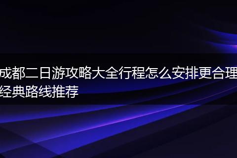成都二日游攻略大全行程怎么安排更合理经典路线推荐