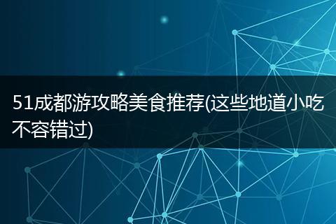51成都游攻略美食推荐(这些地道小吃不容错过)