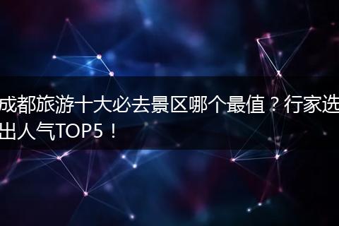 成都旅游十大必去景区哪个最值？行家选出人气TOP5！
