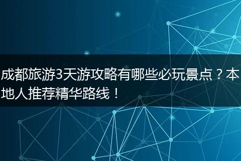 成都旅游3天游攻略有哪些必玩景点？本地人推荐精华路线！
