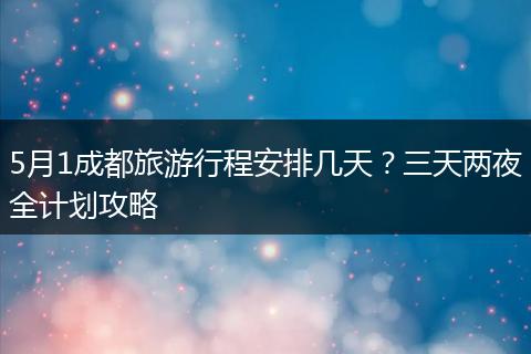 5月1成都旅游行程安排几天？三天两夜全计划攻略