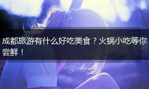 成都旅游有什么好吃美食？火锅小吃等你尝鲜！