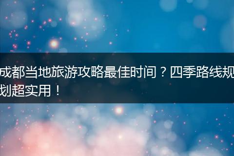 成都当地旅游攻略最佳时间？四季路线规划超实用！