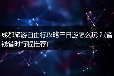 成都旅游自由行攻略三日游怎么玩？(省钱省时行程推荐)