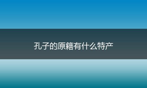 孔子的原籍有什么特产