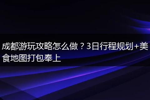 成都游玩攻略怎么做？3日行程规划+美食地图打包奉上