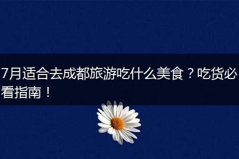 7月适合去成都旅游吃什么美食？吃货必看指南！