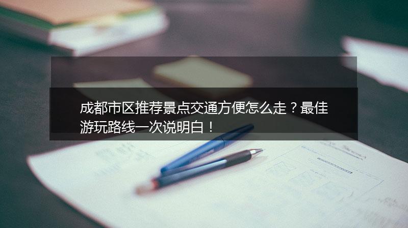 成都市区推荐景点交通方便怎么走？最佳游玩路线一次说明白！
