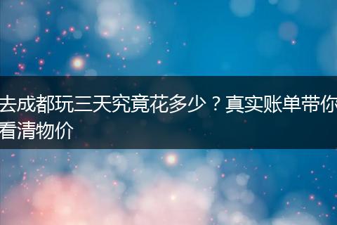 去成都玩三天究竟花多少？真实账单带你看清物价
