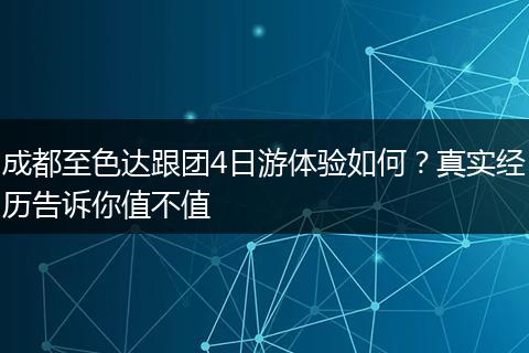 成都至色达跟团4日游体验如何？真实经历告诉你值不值