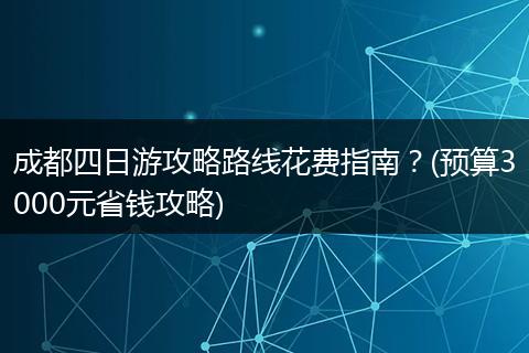 成都四日游攻略路线花费指南？(预算3000元省钱攻略)