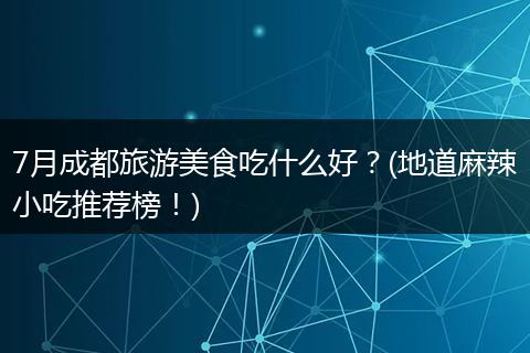 7月成都旅游美食吃什么好？(地道麻辣小吃推荐榜！)